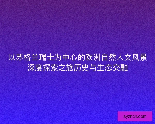 以苏格兰瑞士为中心的欧洲自然人文风景深度探索之旅历史与生态交融