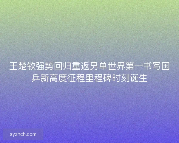 王楚钦强势回归重返男单世界第一书写国乒新高度征程里程碑时刻诞生