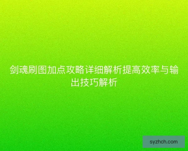 剑魂刷图加点攻略详细解析提高效率与输出技巧解析
