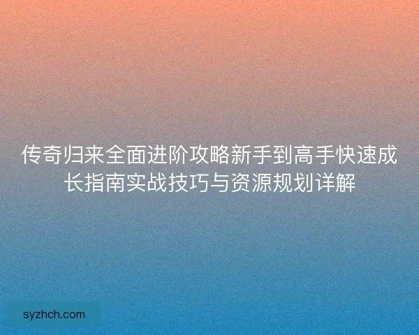 传奇归来全面进阶攻略新手到高手快速成长指南实战技巧与资源规划详解
