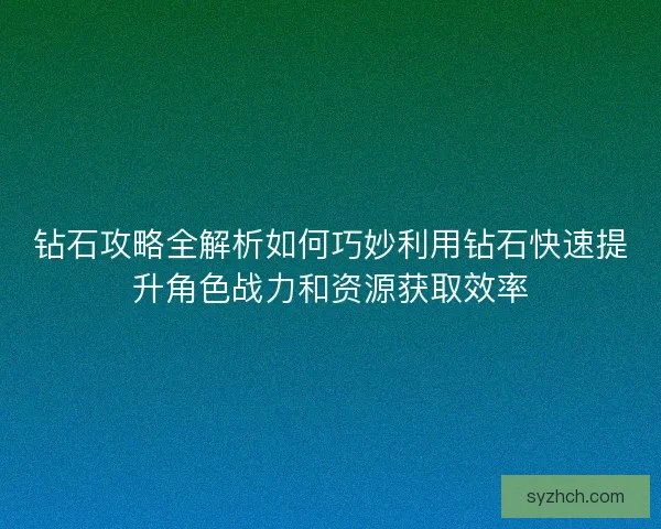 钻石攻略全解析如何巧妙利用钻石快速提升角色战力和资源获取效率 钻石攻略全解析如何巧妙利用钻石快速提升角色战力和资源获取效率
