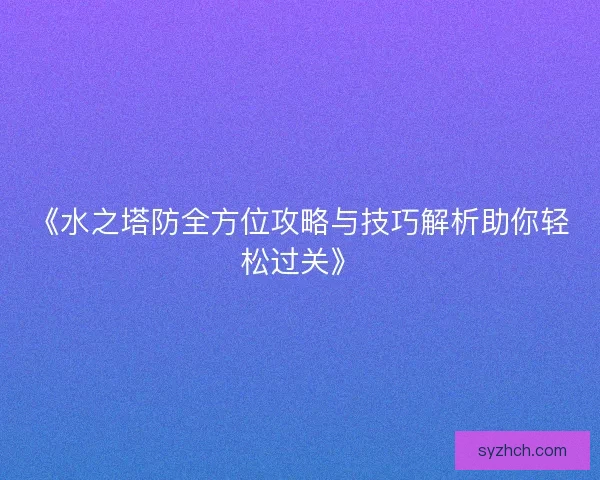 《水之塔防全方位攻略与技巧解析助你轻松过关》 《水之塔防全方位攻略与技巧解析助你轻松过关》