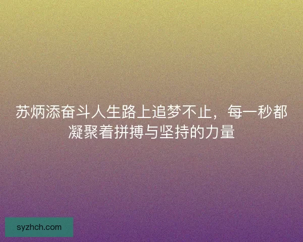 苏炳添奋斗人生路上追梦不止，每一秒都凝聚着拼搏与坚持的力量