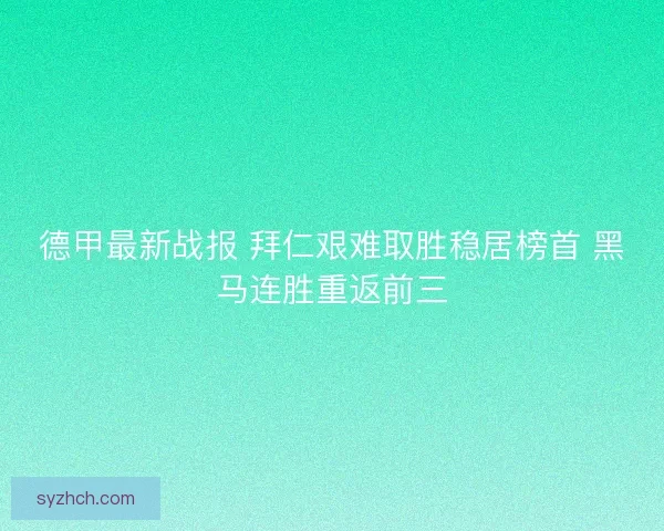 德甲最新战报 拜仁艰难取胜稳居榜首 黑马连胜重返前三