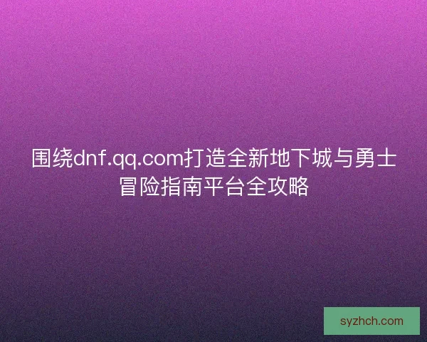 围绕dnf.qq.com打造全新地下城与勇士冒险指南平台全攻略 围绕dnf.qq.com打造全新地下城与勇士冒险指南平台全攻略