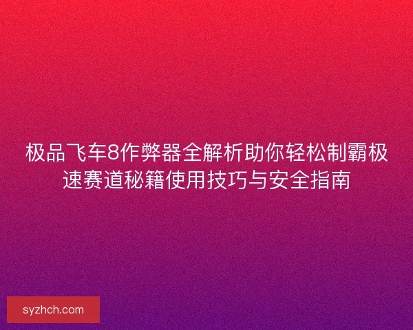 极品飞车8作弊器全解析助你轻松制霸极速赛道秘籍使用技巧与安全指南