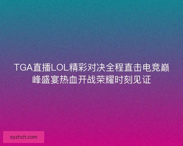 TGA直播LOL精彩对决全程直击电竞巅峰盛宴热血开战荣耀时刻见证