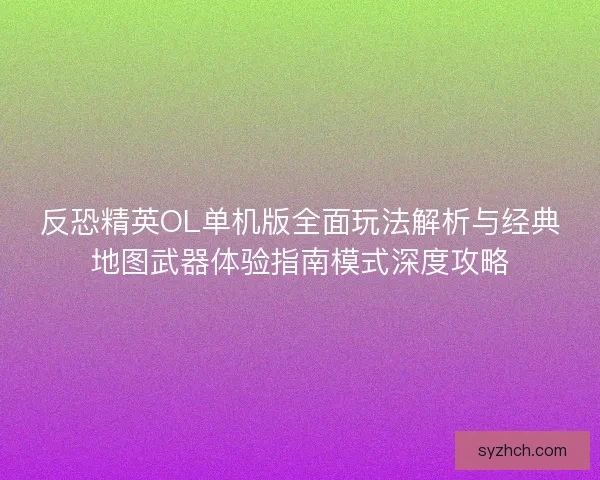 反恐精英OL单机版全面玩法解析与经典地图武器体验指南模式深度攻略