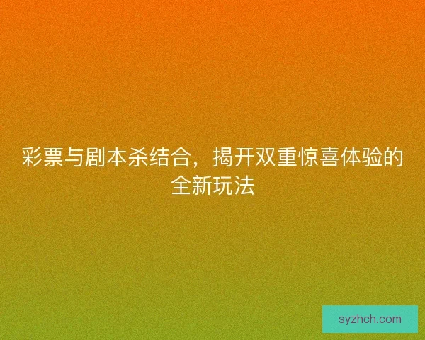 彩票与剧本杀结合，揭开双重惊喜体验的全新玩法