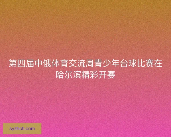 第四届中俄体育交流周青少年台球比赛在哈尔滨精彩开赛