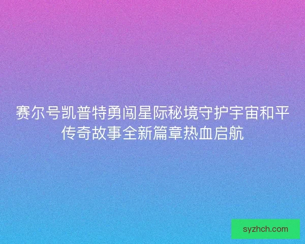 赛尔号凯普特勇闯星际秘境守护宇宙和平传奇故事全新篇章热血启航