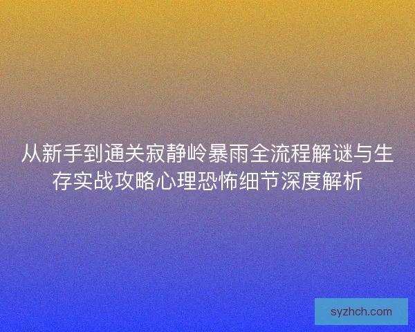 从新手到通关寂静岭暴雨全流程解谜与生存实战攻略心理恐怖细节深度解析