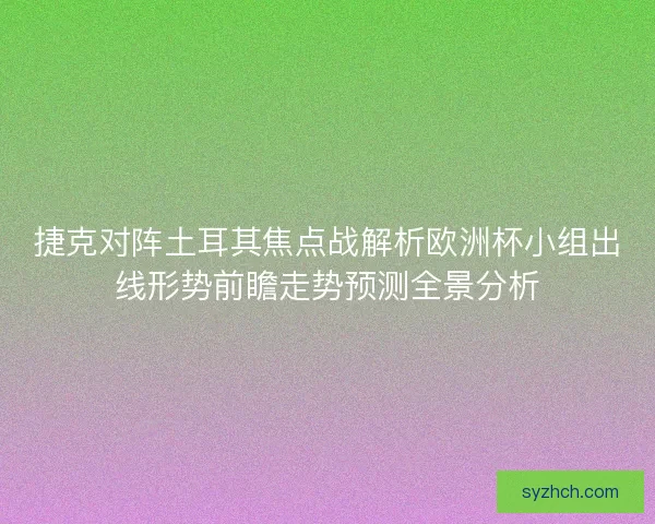 捷克对阵土耳其焦点战解析欧洲杯小组出线形势前瞻走势预测全景分析