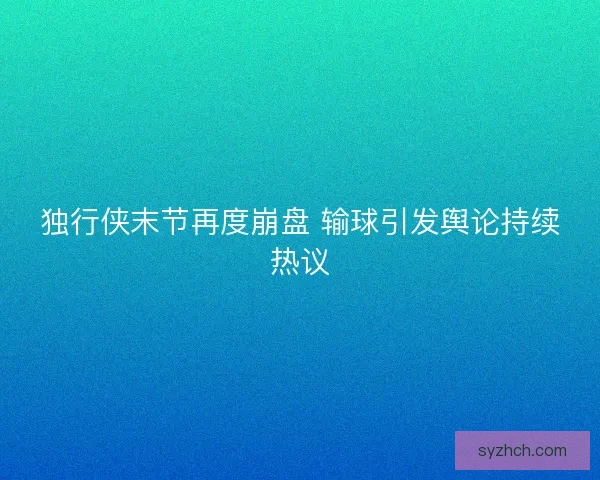 独行侠末节再度崩盘 输球引发舆论持续热议