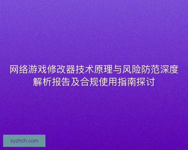 网络游戏修改器技术原理与风险防范深度解析报告及合规使用指南探讨