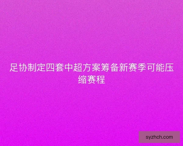 足协制定四套中超方案筹备新赛季可能压缩赛程