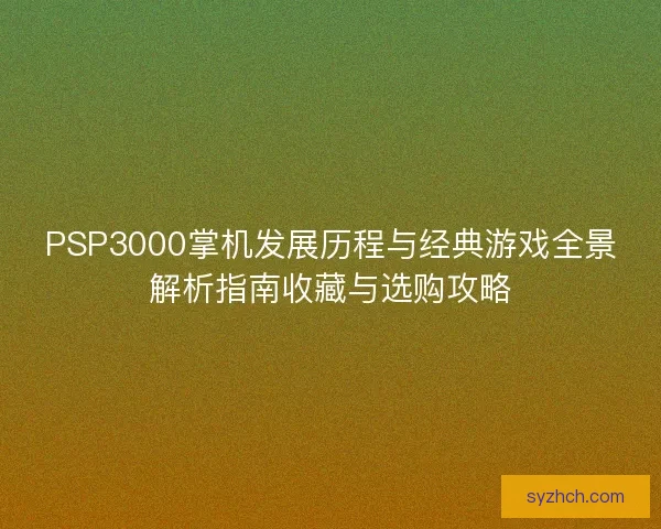 PSP3000掌机发展历程与经典游戏全景解析指南收藏与选购攻略
