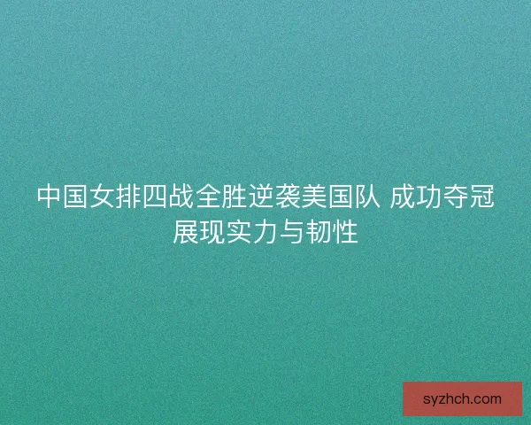 中国女排四战全胜逆袭美国队 成功夺冠展现实力与韧性