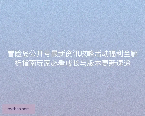 冒险岛公开号最新资讯攻略活动福利全解析指南玩家必看成长与版本更新速递