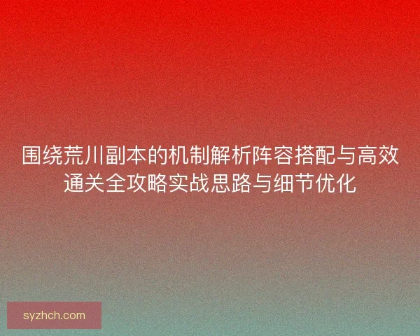 围绕荒川副本的机制解析阵容搭配与高效通关全攻略实战思路与细节优化