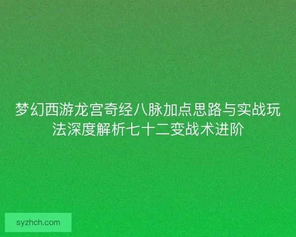梦幻西游龙宫奇经八脉加点思路与实战玩法深度解析七十二变战术进阶