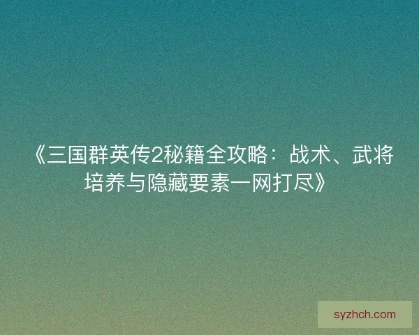 《三国群英传2秘籍全攻略：战术、武将培养与隐藏要素一网打尽》
